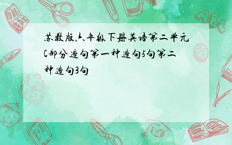 苏教版六年级下册英语第二单元C部分造句第一种造句5句第二种造句3句