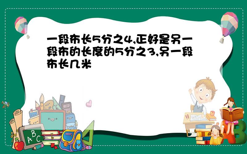 一段布长5分之4,正好是另一段布的长度的5分之3,另一段布长几米