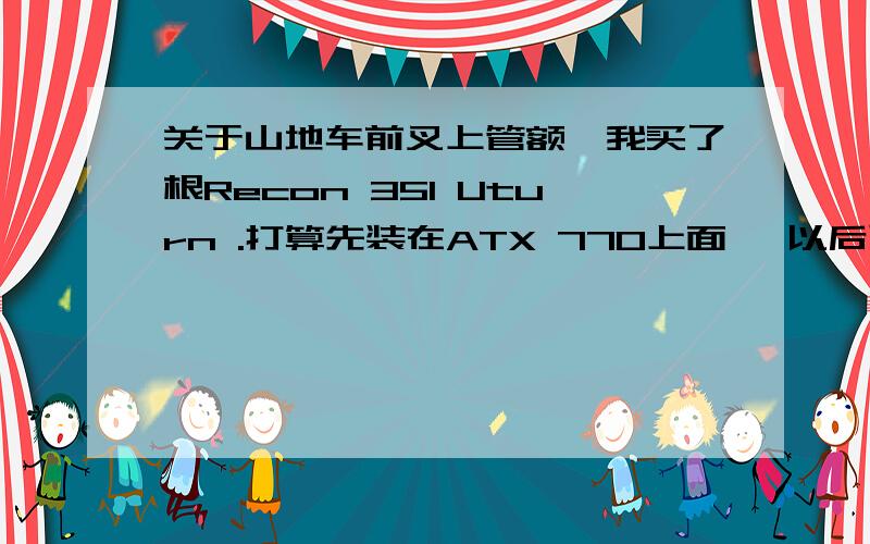 关于山地车前叉上管额,我买了根Recon 351 Uturn .打算先装在ATX 770上面 ,以后可能会换掉车架 ,不知道同样尺寸的车架需要的前叉上管长度是不是一样的?Ps ,我不想用垫环 ,就要用默认的车把高度