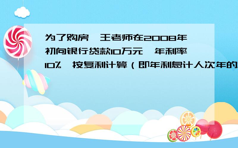 为了购房,王老师在2008年初向银行贷款10万元,年利率10%,按复利计算（即年利息计人次年的本金生息）,这笔贷款分2年等额归还,则每年要还多少万元?（）得数保留两位小数）       请用算式解