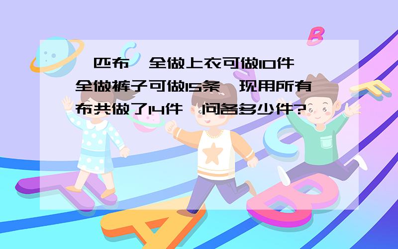 一匹布,全做上衣可做10件,全做裤子可做15条,现用所有布共做了14件,问各多少件?