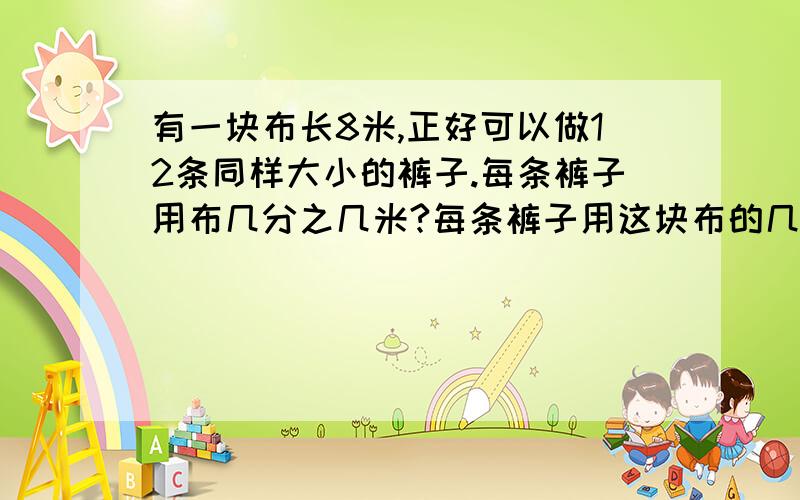 有一块布长8米,正好可以做12条同样大小的裤子.每条裤子用布几分之几米?每条裤子用这块布的几分之几