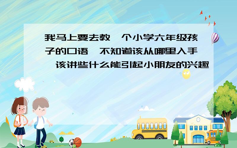 我马上要去教一个小学六年级孩子的口语,不知道该从哪里入手,该讲些什么能引起小朋友的兴趣,