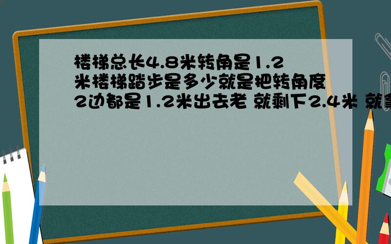 楼梯总长4.8米转角是1.2米楼梯踏步是多少就是把转角度2边都是1.2米出去老 就剩下2.4米 就拿这个2.4米来设计楼梯的梯度 踏步 和一个小梯子的大小