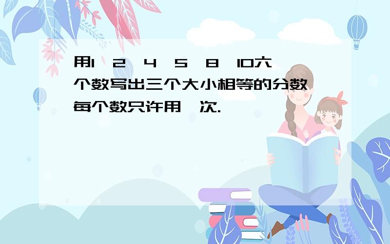 用1,2,4,5,8,10六个数写出三个大小相等的分数,每个数只许用一次.