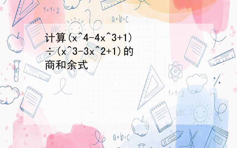 计算(x^4-4x^3+1)÷(x^3-3x^2+1)的商和余式