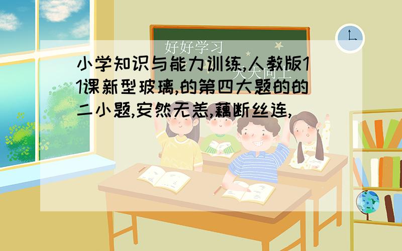 小学知识与能力训练,人教版11课新型玻璃,的第四大题的的二小题,安然无恙,藕断丝连,