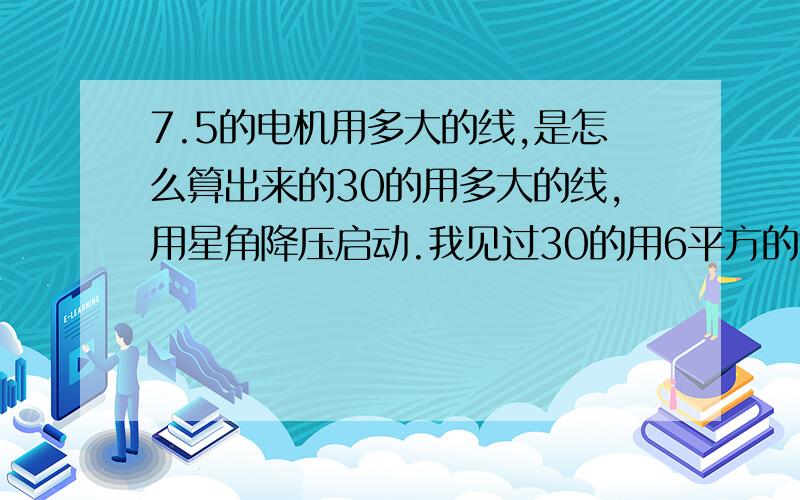 7.5的电机用多大的线,是怎么算出来的30的用多大的线,用星角降压启动.我见过30的用6平方的铜线,是6根从接触器到 电机,用的是什么软启动器 主要是算的方法