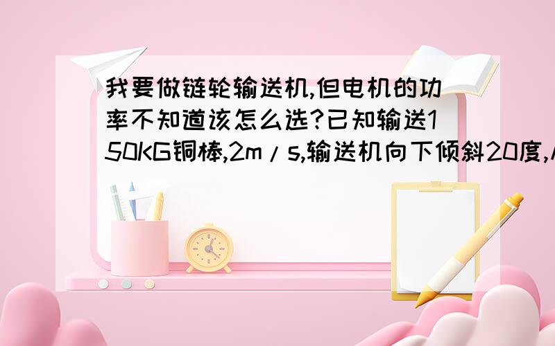 我要做链轮输送机,但电机的功率不知道该怎么选?已知输送150KG铜棒,2m/s,输送机向下倾斜20度,从高处向低处送料