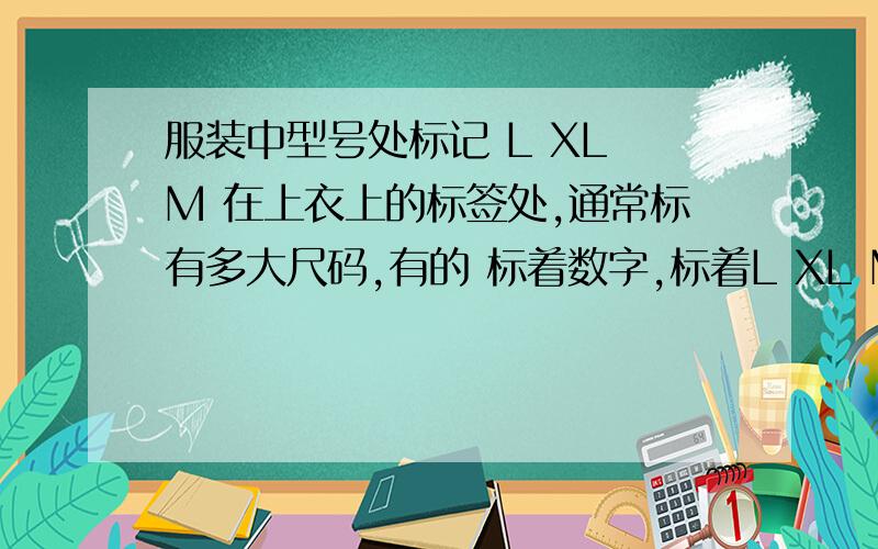 服装中型号处标记 L XL M 在上衣上的标签处,通常标有多大尺码,有的 标着数字,标着L XL M