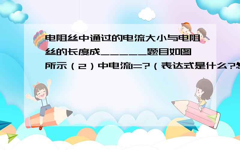 电阻丝中通过的电流大小与电阻丝的长度成_____题目如图所示（2）中电流I=?（表达式是什么?怎么得出的数据