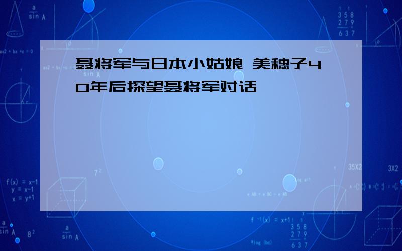 聂将军与日本小姑娘 美穗子40年后探望聂将军对话