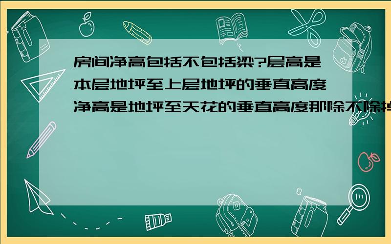 房间净高包括不包括梁?层高是本层地坪至上层地坪的垂直高度净高是地坪至天花的垂直高度那除不除掉梁的高度?比如要求是2.8M净高,我去掉某一段有梁的地方500,那么有梁那地方净高就没有2.