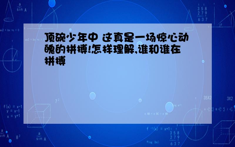 顶碗少年中 这真是一场惊心动魄的拼搏!怎样理解,谁和谁在拼搏