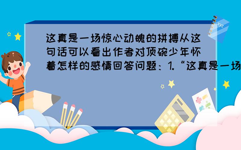 这真是一场惊心动魄的拼搏从这句话可以看出作者对顶碗少年怀着怎样的感情回答问题：1.“这真是一场惊心动魄的拼搏!”从这句话可以看出作者对顶碗少年怀着怎样的感情?_____________________