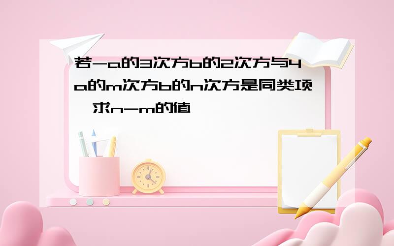 若-a的3次方b的2次方与4a的m次方b的n次方是同类项,求n-m的值