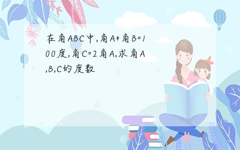 在角ABC中,角A+角B=100度,角C=2角A,求角A,B,C的度数