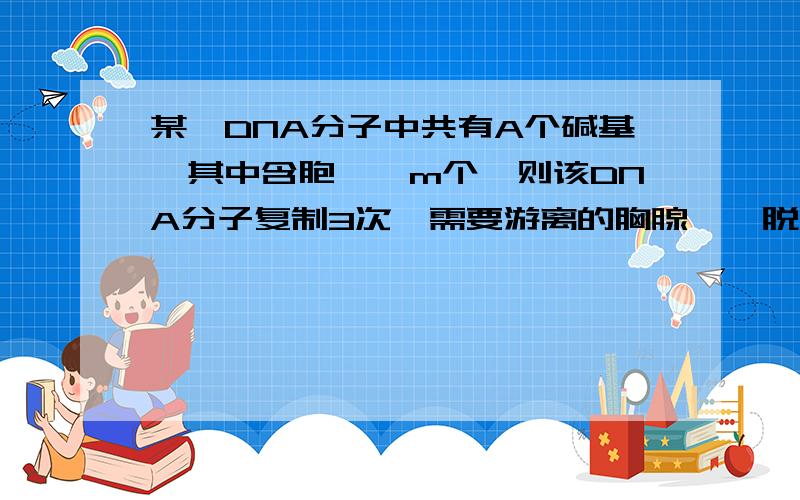 某一DNA分子中共有A个碱基,其中含胞嘧啶m个,则该DNA分子复制3次,需要游离的胸腺嘧啶脱氧核苷酸数为A.7(A-m) B.8(A-m） C.7(A/2-m）D.8(2A-m）