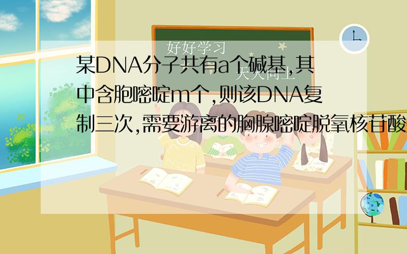 某DNA分子共有a个碱基,其中含胞嘧啶m个,则该DNA复制三次,需要游离的胸腺嘧啶脱氧核苷酸数为（ ）