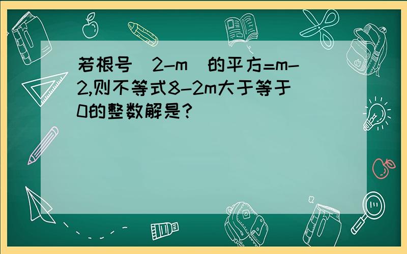 若根号（2-m）的平方=m-2,则不等式8-2m大于等于0的整数解是?