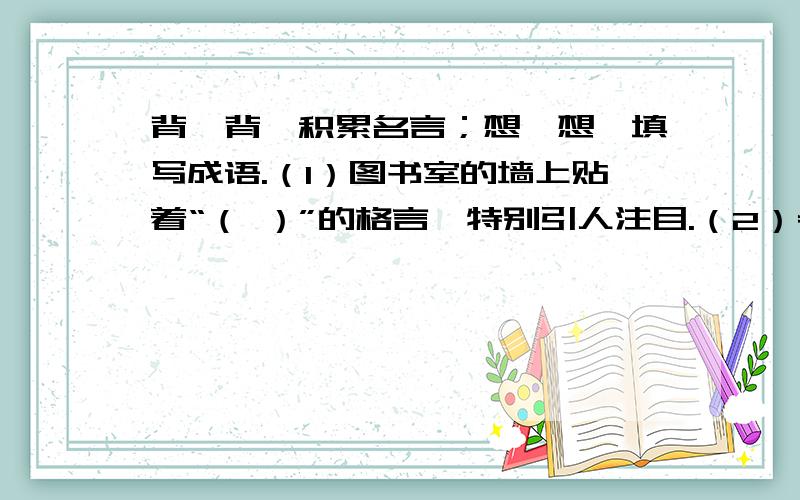 背一背,积累名言；想一想,填写成语.（1）图书室的墙上贴着“（ ）”的格言,特别引人注目.（2）老师,您是绿叶,从不炫耀自己,真是“（ ）”（3）搜集一句农谚：（ ）（4）搜集依据含珍惜