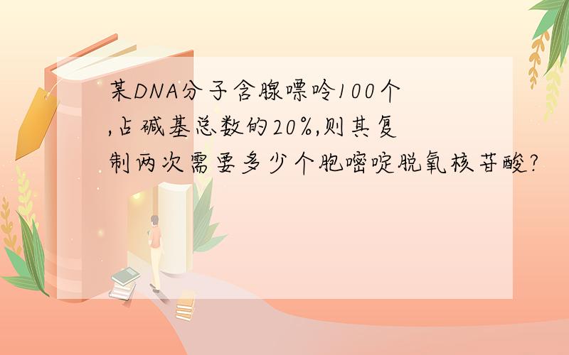 某DNA分子含腺嘌呤100个,占碱基总数的20%,则其复制两次需要多少个胞嘧啶脱氧核苷酸?