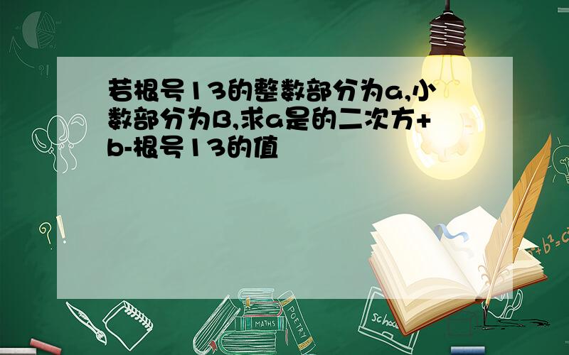 若根号13的整数部分为a,小数部分为B,求a是的二次方+b-根号13的值