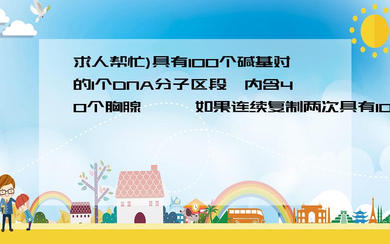 求人帮忙)具有100个碱基对的1个DNA分子区段,内含40个胸腺嘧啶,如果连续复制两次具有100个碱基对的1个DNA分子区段,内含40个胸腺嘧啶,如果连续复制两次,则需有利的胞嘧啶脱氧核苷酸酸和胸腺