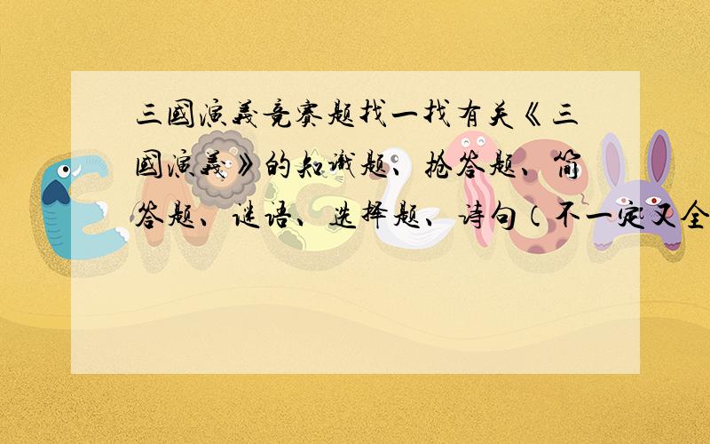 三国演义竞赛题找一找有关《三国演义》的知识题、抢答题、简答题、谜语、选择题、诗句（不一定又全都要找）.（多多益善!）所有的都要答案,还需人物谜语!