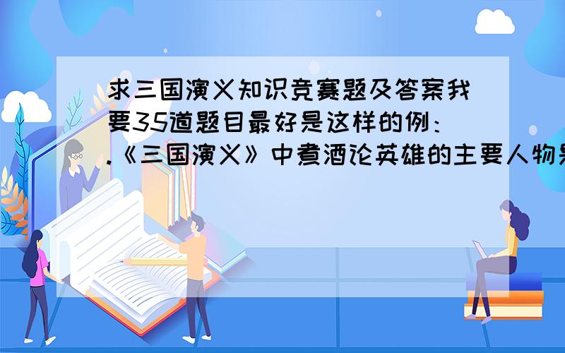 求三国演义知识竞赛题及答案我要35道题目最好是这样的例：.《三国演义》中煮酒论英雄的主要人物是（曹操 ）和（刘备 ）．5楼的，我要的是35道题，不是25.