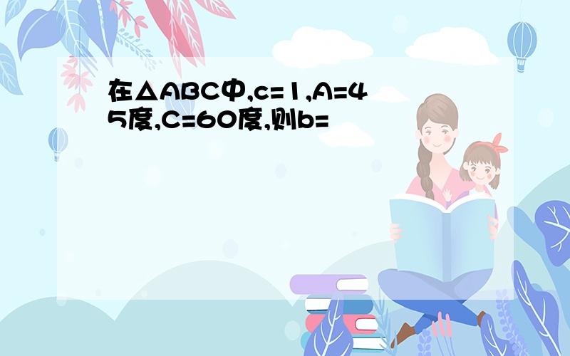 在△ABC中,c=1,A=45度,C=60度,则b=