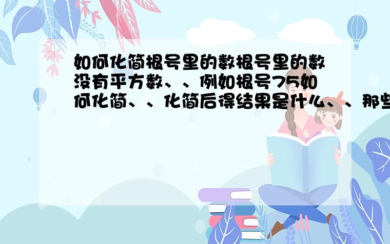 如何化简根号里的数根号里的数没有平方数、、例如根号75如何化简、、化简后得结果是什么、、那些步骤又有什么规律