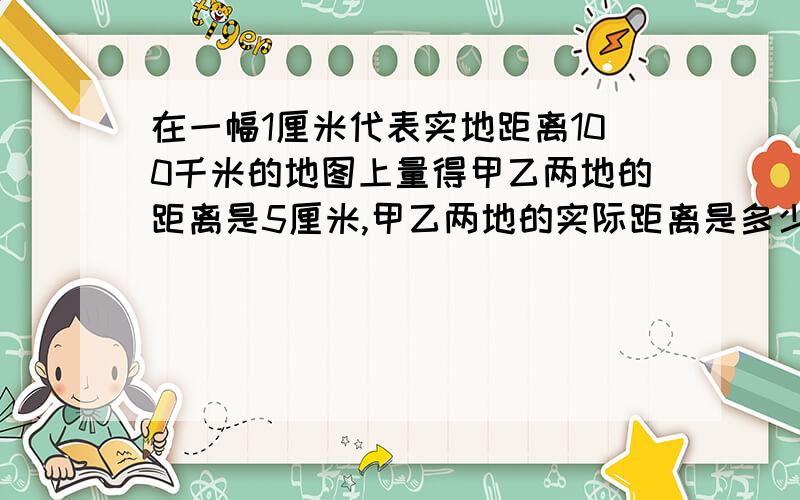 在一幅1厘米代表实地距离100千米的地图上量得甲乙两地的距离是5厘米,甲乙两地的实际距离是多少米?