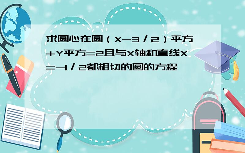 求圆心在圆（X-3／2）平方+Y平方=2且与X轴和直线X=-1／2都相切的圆的方程