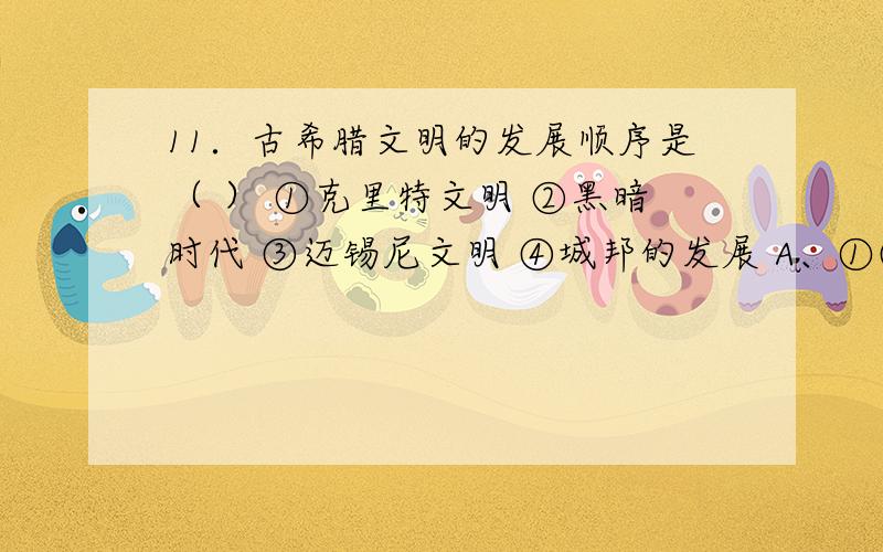 11．古希腊文明的发展顺序是（ ） ①克里特文明 ②黑暗时代 ③迈锡尼文明 ④城邦的发展 A、①③②④ B、①A、①③②④ B、①②③④ C、④①②③ D、①③④②这个是选项