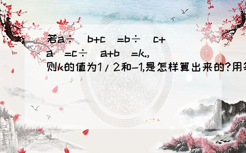 若a÷（b+c)=b÷(c+a)=c÷(a+b)=k.,则k的值为1/2和-1,是怎样算出来的?用等比定理可以算出1/2，-1是怎么算的？