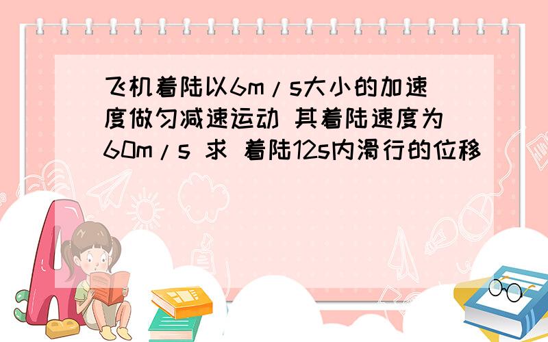 飞机着陆以6m/s大小的加速度做匀减速运动 其着陆速度为60m/s 求 着陆12s内滑行的位移