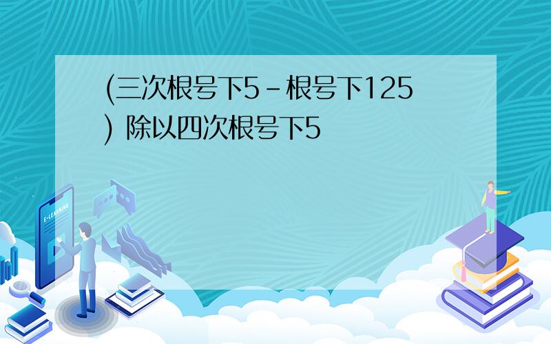 (三次根号下5-根号下125) 除以四次根号下5