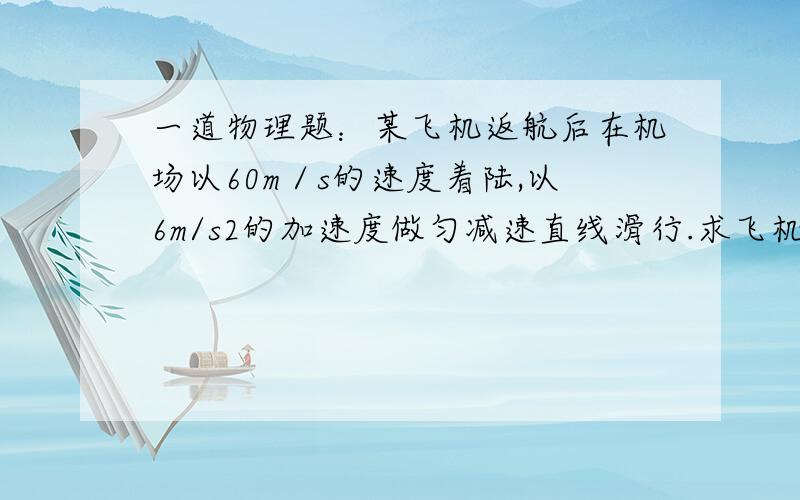 一道物理题：某飞机返航后在机场以60m／s的速度着陆,以6m/s2的加速度做匀减速直线滑行.求飞机停止滑...一道物理题：某飞机返航后在机场以60m／s的速度着陆,以6m/s2的加速度做匀减速直线滑