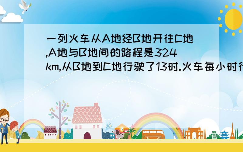 一列火车从A地经B地开往C地,A地与B地间的路程是324km,从B地到C地行驶了13时.火车每小时行驶108km.1）、火车每秒行驶多少米?2）、B地到C地的路程是多少千米?3）A地到C地的路程是多少千米?