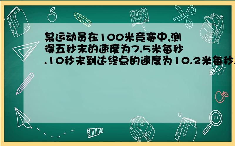 某运动员在100米竞赛中,测得五秒末的速度为7.5米每秒.10秒末到达终点的速度为10.2米每秒,求100米平均速度