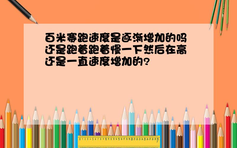 百米赛跑速度是逐渐增加的吗 还是跑着跑着慢一下然后在高 还是一直速度增加的?