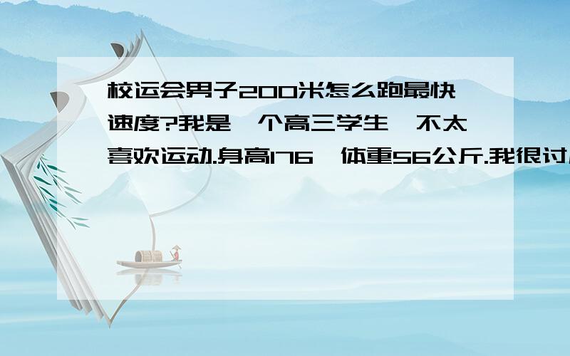 校运会男子200米怎么跑最快速度?我是一个高三学生,不太喜欢运动.身高176,体重56公斤.我很讨厌跑步,唉!班主任逼我去参加200米跑,自从初三训练之后,到现在已经几年没跑了!请问该怎么跑?下个