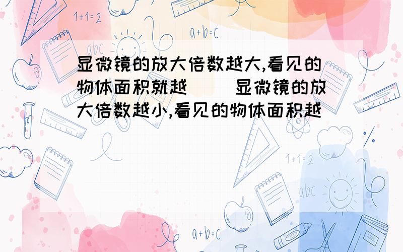 显微镜的放大倍数越大,看见的物体面积就越（ )显微镜的放大倍数越小,看见的物体面积越( )