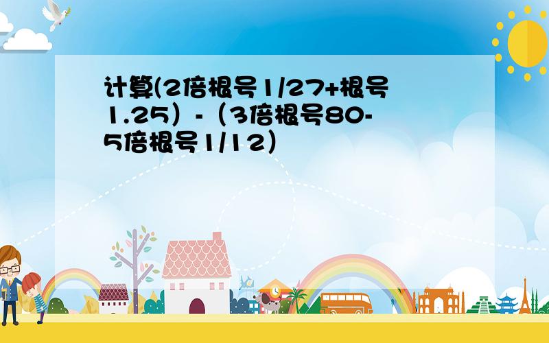 计算(2倍根号1/27+根号1.25）-（3倍根号80-5倍根号1/12）