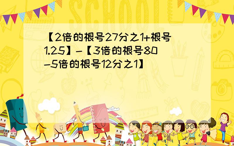 【2倍的根号27分之1+根号1.25】-【3倍的根号80-5倍的根号12分之1】