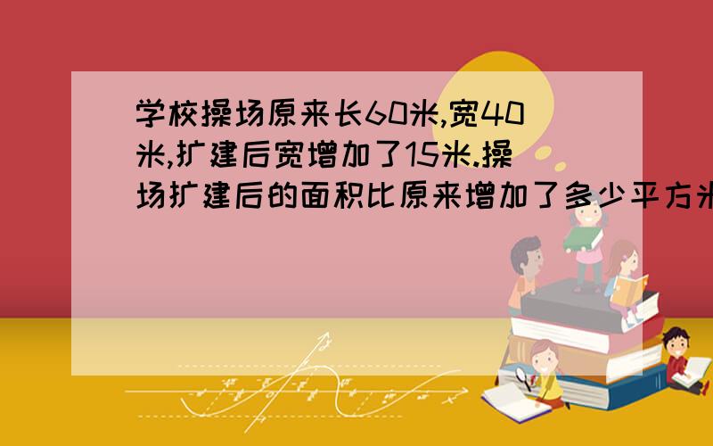 学校操场原来长60米,宽40米,扩建后宽增加了15米.操场扩建后的面积比原来增加了多少平方米?