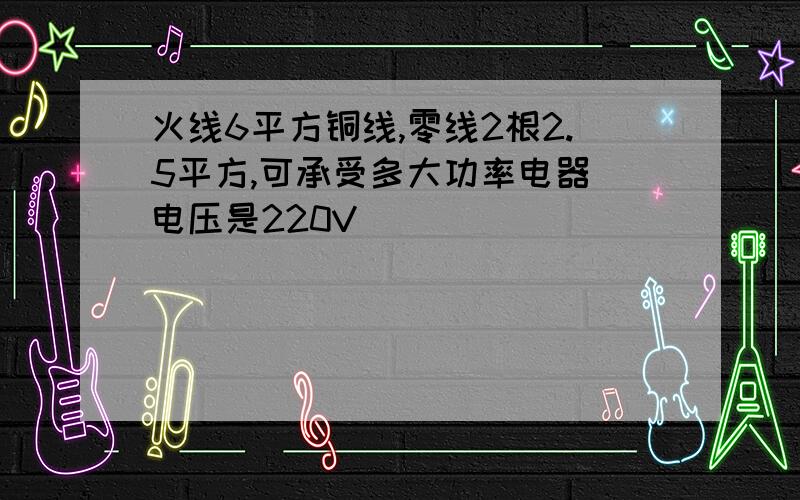 火线6平方铜线,零线2根2.5平方,可承受多大功率电器 电压是220V