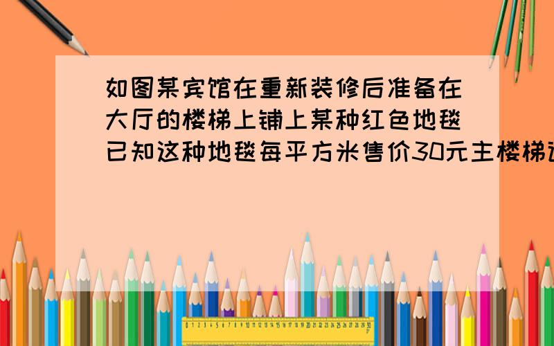 如图某宾馆在重新装修后准备在大厅的楼梯上铺上某种红色地毯已知这种地毯每平方米售价30元主楼梯道宽两米其侧面如图所示.购买地毯至少需要几块钱.