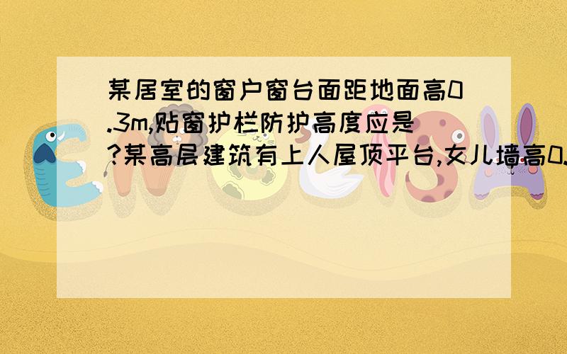 某居室的窗户窗台面距地面高0.3m,贴窗护栏防护高度应是?某高层建筑有上人屋顶平台,女儿墙高0.5m,厚,女儿墙高0.5m,厚0.24m,设置的栏杆高度是?都是怎么算,